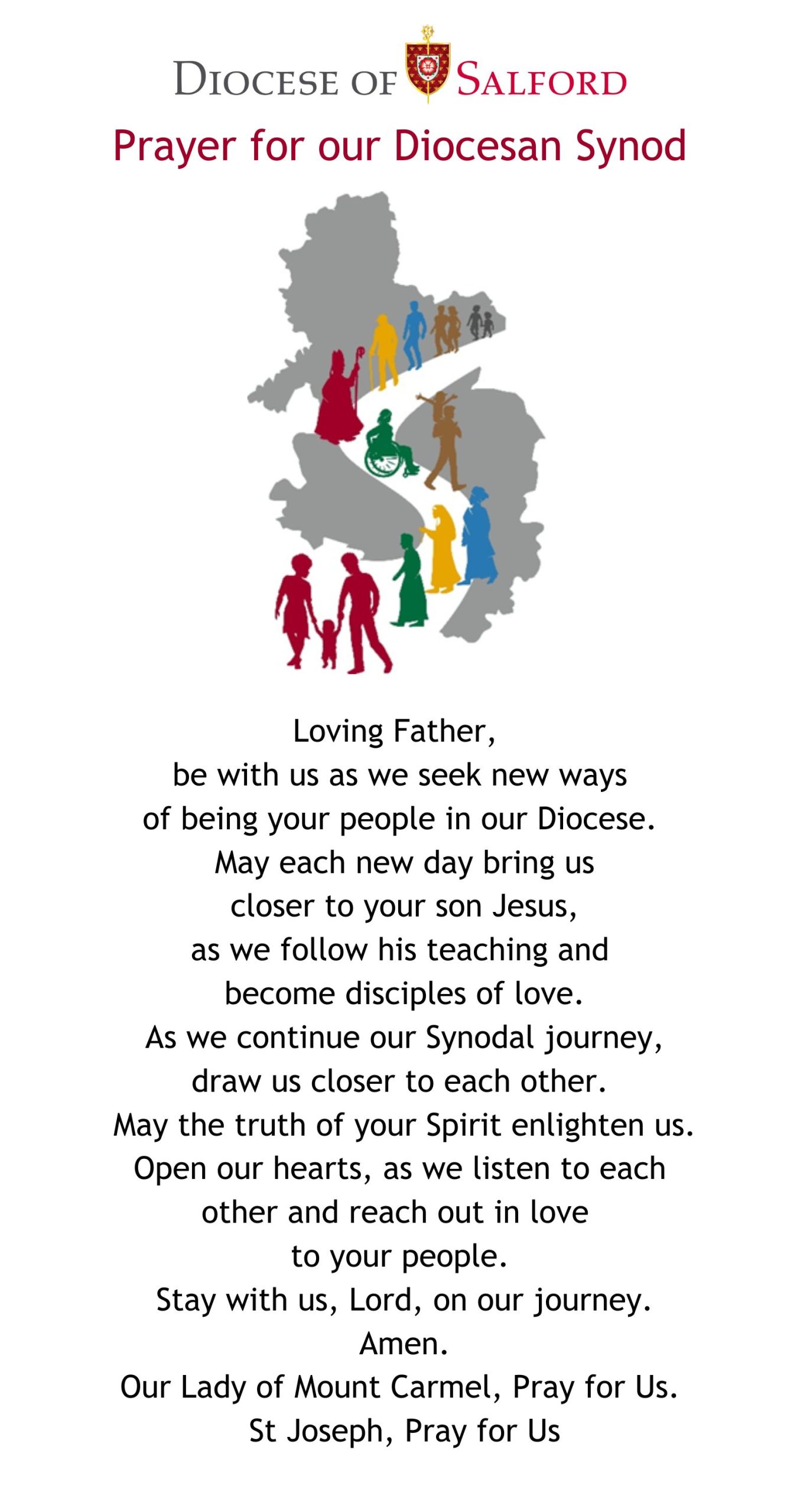 Prayer for Diocesan Synod: 
Loving Father, be with us as we seek new ways of being your people in our Diocese. 
May each new day bring us closer to your son Jesus, as we follow his teaching and become disciples of love.
As we continue our Synodal journey, draw us closer to each other.
May the truth of your Spirit enlighten us. Open our hearts, as we listen to each other and reach out in love to your people. 
Stay with us, Lord, on our journey,  Amen.
